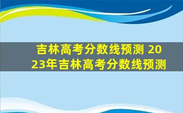 吉林高考分数线预测 2023年吉林高考分数线预测